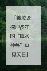被垃圾掩埋多年的“镇水神兽”重见天日